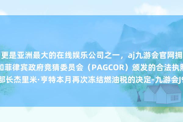 更是亚洲最大的在线娱乐公司之一，aj九游会官网拥有欧洲马耳他（MGA）和菲律宾政府竞猜委员会（PAGCOR）颁发的合法执照。由于财政部长杰里米·亨特本月再次冻结燃油税的决定-九游会J9·(china)官方网站-真人游戏第一品牌