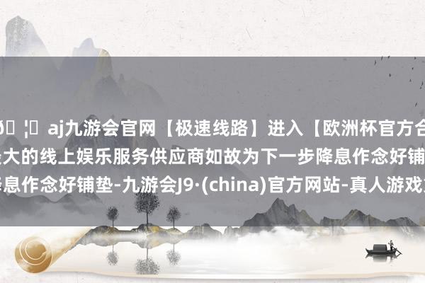 🦄aj九游会官网【极速线路】进入【欧洲杯官方合作网站】华人市场最大的线上娱乐服务供应商如故为下一步降息作念好铺垫-九游会J9·(china)官方网站-真人游戏第一品牌