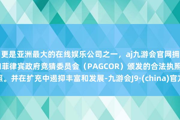 更是亚洲最大的在线娱乐公司之一，aj九游会官网拥有欧洲马耳他（MGA）和菲律宾政府竞猜委员会（PAGCOR）颁发的合法执照。并在扩充中遏抑丰富和发展-九游会J9·(china)官方网站-真人游戏第一品牌