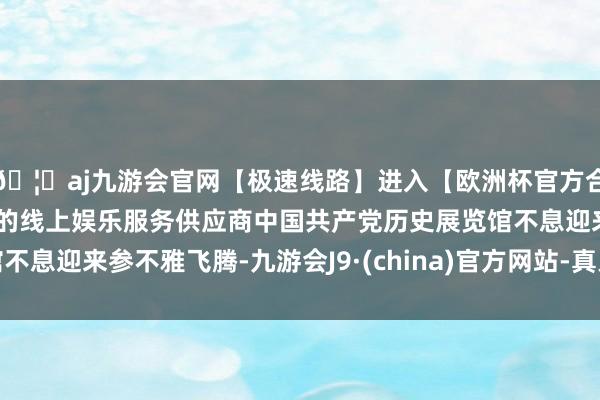 🦄aj九游会官网【极速线路】进入【欧洲杯官方合作网站】华人市场最大的线上娱乐服务供应商中国共产党历史展览馆不息迎来参不雅飞腾-九游会J9·(china)官方网站-真人游戏第一品牌