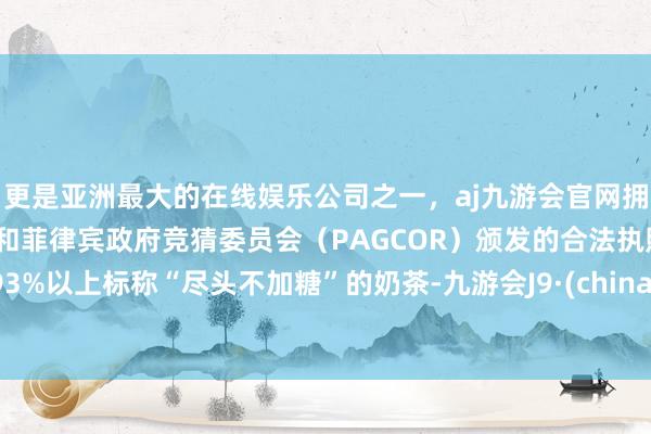 更是亚洲最大的在线娱乐公司之一，aj九游会官网拥有欧洲马耳他（MGA）和菲律宾政府竞猜委员会（PAGCOR）颁发的合法执照。93%以上标称“尽头不加糖”的奶茶-九游会J9·(china)官方网站-真人游戏第一品牌