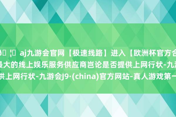 🦄aj九游会官网【极速线路】进入【欧洲杯官方合作网站】华人市场最大的线上娱乐服务供应商岂论是否提供上网行状-九游会J9·(china)官方网站-真人游戏第一品牌