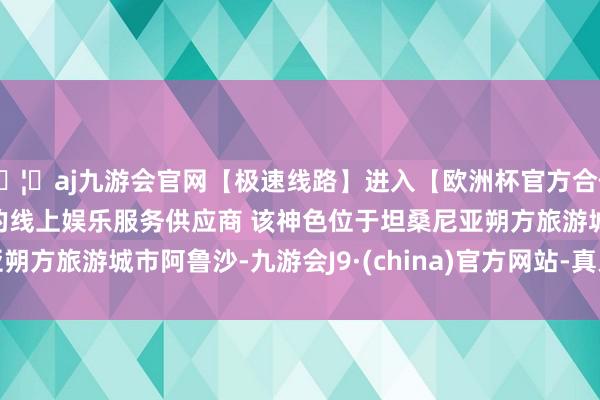 🦄aj九游会官网【极速线路】进入【欧洲杯官方合作网站】华人市场最大的线上娱乐服务供应商 　　该神色位于坦桑尼亚朔方旅游城市阿鲁沙-九游会J9·(china)官方网站-真人游戏第一品牌