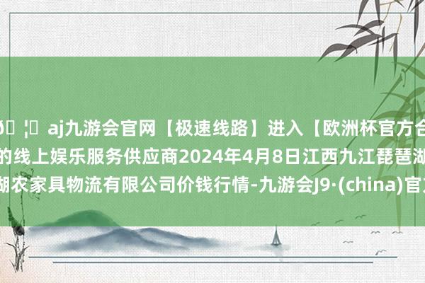 🦄aj九游会官网【极速线路】进入【欧洲杯官方合作网站】华人市场最大的线上娱乐服务供应商2024年4月8日江西九江琵琶湖农家具物流有限公司价钱行情-九游会J9·(china)官方网站-真人游戏第一品牌