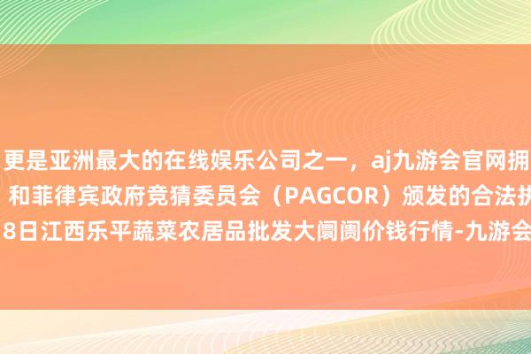 更是亚洲最大的在线娱乐公司之一，aj九游会官网拥有欧洲马耳他（MGA）和菲律宾政府竞猜委员会（PAGCOR）颁发的合法执照。2024年4月8日江西乐平蔬菜农居品批发大阛阓价钱行情-九游会J9·(china)官方网站-真人游戏第一品牌