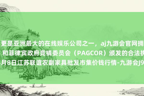 更是亚洲最大的在线娱乐公司之一，aj九游会官网拥有欧洲马耳他（MGA）和菲律宾政府竞猜委员会（PAGCOR）颁发的合法执照。2024年4月8日江苏联谊农副家具批发市集价钱行情-九游会J9·(china)官方网站-真人游戏第一品牌