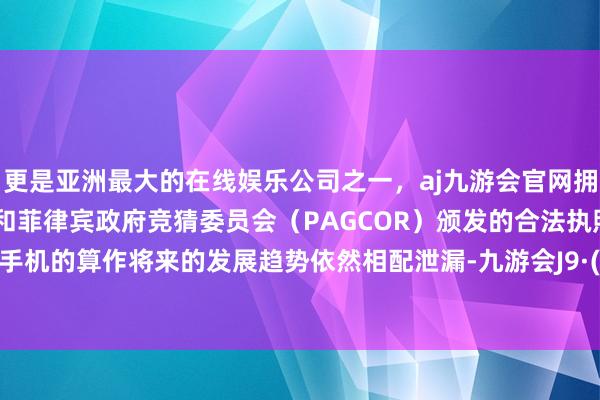 更是亚洲最大的在线娱乐公司之一，aj九游会官网拥有欧洲马耳他（MGA）和菲律宾政府竞猜委员会（PAGCOR）颁发的合法执照。当今AI手机的算作将来的发展趋势依然相配泄漏-九游会J9·(china)官方网站-真人游戏第一品牌