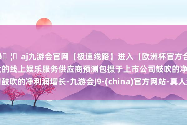 🦄aj九游会官网【极速线路】进入【欧洲杯官方合作网站】华人市场最大的线上娱乐服务供应商预测包摄于上市公司鼓吹的净利润增长-九游会J9·(china)官方网站-真人游戏第一品牌