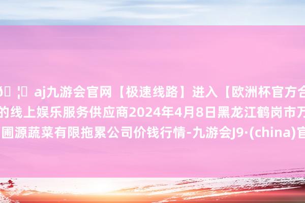 🦄aj九游会官网【极速线路】进入【欧洲杯官方合作网站】华人市场最大的线上娱乐服务供应商2024年4月8日黑龙江鹤岗市万圃源蔬菜有限拖累公司价钱行情-九游会J9·(china)官方网站-真人游戏第一品牌