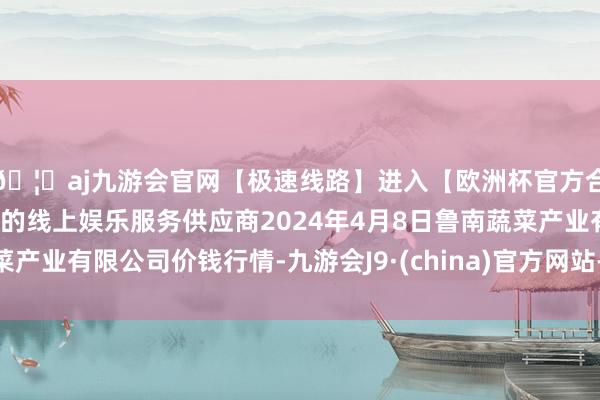 🦄aj九游会官网【极速线路】进入【欧洲杯官方合作网站】华人市场最大的线上娱乐服务供应商2024年4月8日鲁南蔬菜产业有限公司价钱行情-九游会J9·(china)官方网站-真人游戏第一品牌