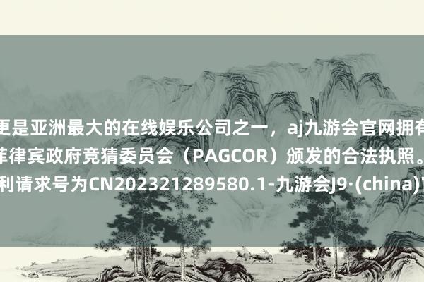 更是亚洲最大的在线娱乐公司之一，aj九游会官网拥有欧洲马耳他（MGA）和菲律宾政府竞猜委员会（PAGCOR）颁发的合法执照。专利请求号为CN202321289580.1-九游会J9·(china)官方网站-真人游戏第一品牌