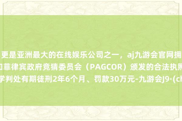 更是亚洲最大的在线娱乐公司之一，aj九游会官网拥有欧洲马耳他（MGA）和菲律宾政府竞猜委员会（PAGCOR）颁发的合法执照。对邵学判处有期徒刑2年6个月、罚款30万元-九游会J9·(china)官方网站-真人游戏第一品牌