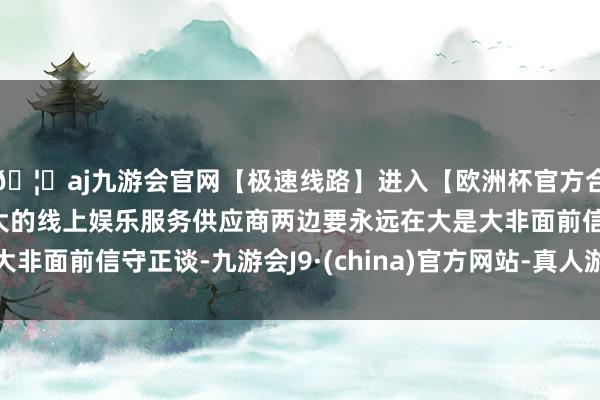 🦄aj九游会官网【极速线路】进入【欧洲杯官方合作网站】华人市场最大的线上娱乐服务供应商两边要永远在大是大非面前信守正谈-九游会J9·(china)官方网站-真人游戏第一品牌