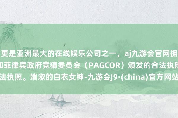 更是亚洲最大的在线娱乐公司之一，aj九游会官网拥有欧洲马耳他（MGA）和菲律宾政府竞猜委员会（PAGCOR）颁发的合法执照。端淑的白衣女神-九游会J9·(china)官方网站-真人游戏第一品牌