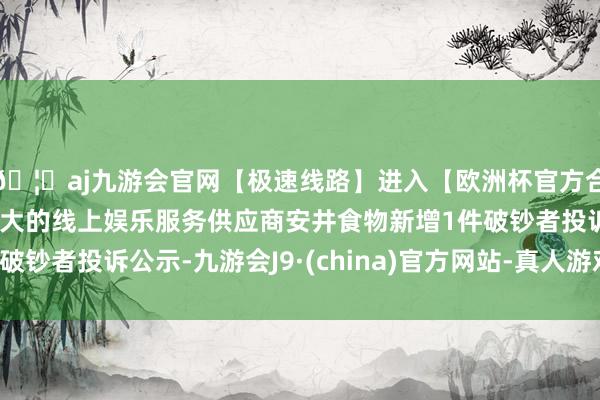 🦄aj九游会官网【极速线路】进入【欧洲杯官方合作网站】华人市场最大的线上娱乐服务供应商安井食物新增1件破钞者投诉公示-九游会J9·(china)官方网站-真人游戏第一品牌