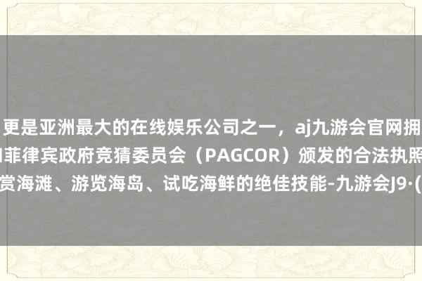 更是亚洲最大的在线娱乐公司之一，aj九游会官网拥有欧洲马耳他（MGA）和菲律宾政府竞猜委员会（PAGCOR）颁发的合法执照。是不雅赏海滩、游览海岛、试吃海鲜的绝佳技能-九游会J9·(china)官方网站-真人游戏第一品牌