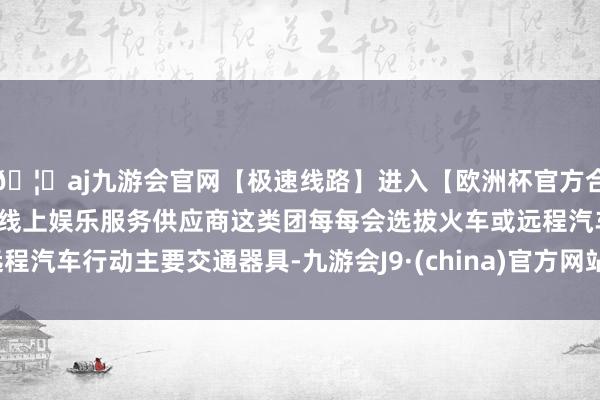 🦄aj九游会官网【极速线路】进入【欧洲杯官方合作网站】华人市场最大的线上娱乐服务供应商这类团每每会选拔火车或远程汽车行动主要交通器具-九游会J9·(china)官方网站-真人游戏第一品牌