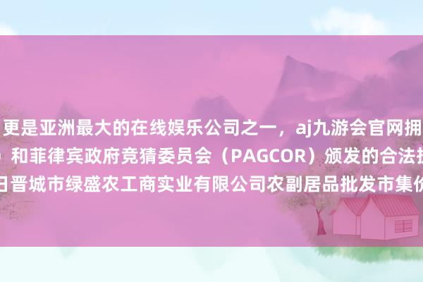 更是亚洲最大的在线娱乐公司之一，aj九游会官网拥有欧洲马耳他（MGA）和菲律宾政府竞猜委员会（PAGCOR）颁发的合法执照。2024年4月12日晋城市绿盛农工商实业有限公司农副居品批发市集价钱行情-九游会J9·(china)官方网站-真人游戏第一品牌