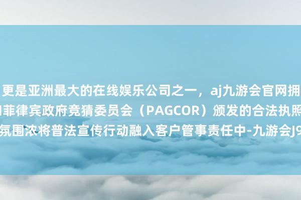 更是亚洲最大的在线娱乐公司之一，aj九游会官网拥有欧洲马耳他（MGA）和菲律宾政府竞猜委员会（PAGCOR）颁发的合法执照。客我共学氛围浓将普法宣传行动融入客户管事责任中-九游会J9·(china)官方网站-真人游戏第一品牌