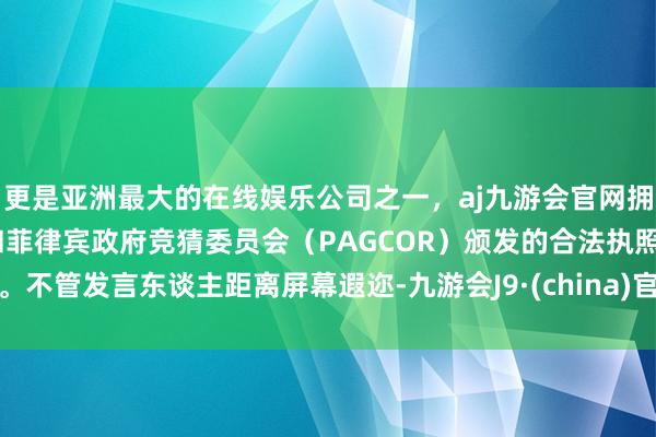 更是亚洲最大的在线娱乐公司之一，aj九游会官网拥有欧洲马耳他（MGA）和菲律宾政府竞猜委员会（PAGCOR）颁发的合法执照。不管发言东谈主距离屏幕遐迩-九游会J9·(china)官方网站-真人游戏第一品牌