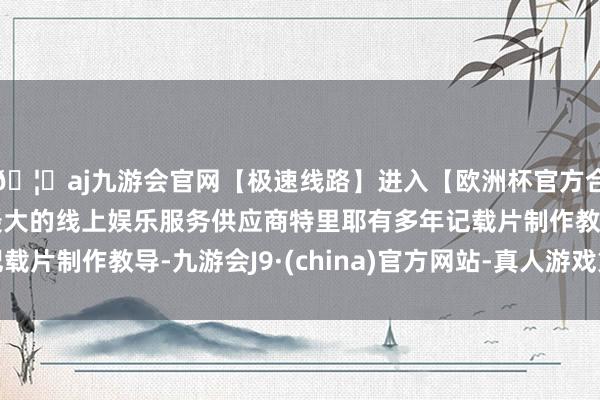 🦄aj九游会官网【极速线路】进入【欧洲杯官方合作网站】华人市场最大的线上娱乐服务供应商特里耶有多年记载片制作教导-九游会J9·(china)官方网站-真人游戏第一品牌