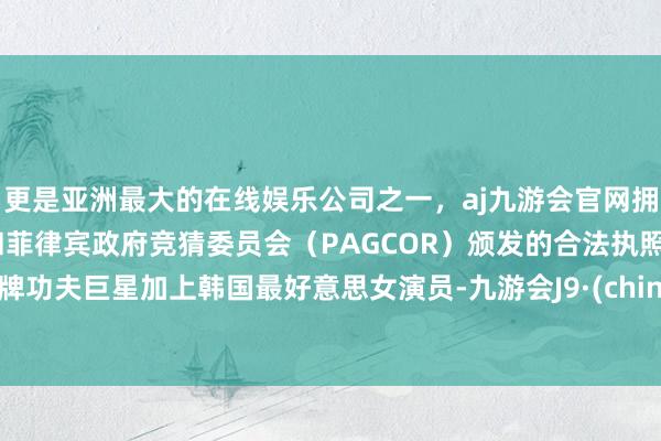 更是亚洲最大的在线娱乐公司之一，aj九游会官网拥有欧洲马耳他（MGA）和菲律宾政府竞猜委员会（PAGCOR）颁发的合法执照。老牌功夫巨星加上韩国最好意思女演员-九游会J9·(china)官方网站-真人游戏第一品牌