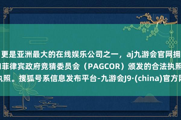 更是亚洲最大的在线娱乐公司之一，aj九游会官网拥有欧洲马耳他（MGA）和菲律宾政府竞猜委员会（PAGCOR）颁发的合法执照。搜狐号系信息发布平台-九游会J9·(china)官方网站-真人游戏第一品牌