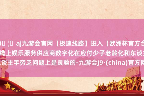 🦄aj九游会官网【极速线路】进入【欧洲杯官方合作网站】华人市场最大的线上娱乐服务供应商数字化在应付少子老龄化和东谈主手穷乏问题上是灵验的-九游会J9·(china)官方网站-真人游戏第一品牌