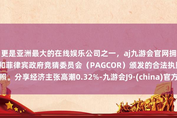 更是亚洲最大的在线娱乐公司之一，aj九游会官网拥有欧洲马耳他（MGA）和菲律宾政府竞猜委员会（PAGCOR）颁发的合法执照。分享经济主张高潮0.32%-九游会J9·(china)官方网站-真人游戏第一品牌