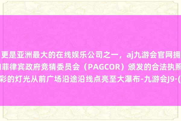 更是亚洲最大的在线娱乐公司之一，aj九游会官网拥有欧洲马耳他（MGA）和菲律宾政府竞猜委员会（PAGCOR）颁发的合法执照。灿艳多彩的灯光从前广场沿途沿线点亮至大瀑布-九游会J9·(china)官方网站-真人游戏第一品牌