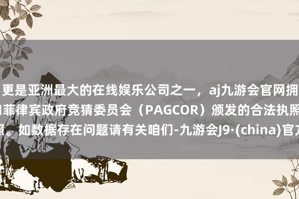 更是亚洲最大的在线娱乐公司之一，aj九游会官网拥有欧洲马耳他（MGA）和菲律宾政府竞猜委员会（PAGCOR）颁发的合法执照。如数据存在问题请有关咱们-九游会J9·(china)官方网站-真人游戏第一品牌