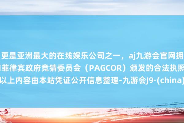 更是亚洲最大的在线娱乐公司之一，aj九游会官网拥有欧洲马耳他（MGA）和菲律宾政府竞猜委员会（PAGCOR）颁发的合法执照。以上内容由本站凭证公开信息整理-九游会J9·(china)官方网站-真人游戏第一品牌