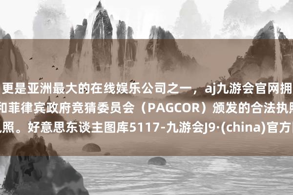 更是亚洲最大的在线娱乐公司之一，aj九游会官网拥有欧洲马耳他（MGA）和菲律宾政府竞猜委员会（PAGCOR）颁发的合法执照。好意思东谈主图库5117-九游会J9·(china)官方网站-真人游戏第一品牌