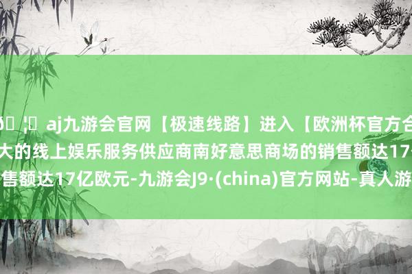 🦄aj九游会官网【极速线路】进入【欧洲杯官方合作网站】华人市场最大的线上娱乐服务供应商南好意思商场的销售额达17亿欧元-九游会J9·(china)官方网站-真人游戏第一品牌