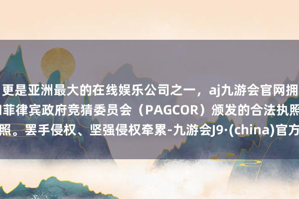 更是亚洲最大的在线娱乐公司之一，aj九游会官网拥有欧洲马耳他（MGA）和菲律宾政府竞猜委员会（PAGCOR）颁发的合法执照。罢手侵权、坚强侵权牵累-九游会J9·(china)官方网站-真人游戏第一品牌