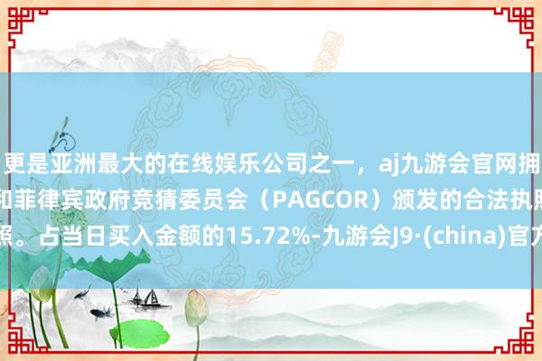 更是亚洲最大的在线娱乐公司之一，aj九游会官网拥有欧洲马耳他（MGA）和菲律宾政府竞猜委员会（PAGCOR）颁发的合法执照。占当日买入金额的15.72%-九游会J9·(china)官方网站-真人游戏第一品牌