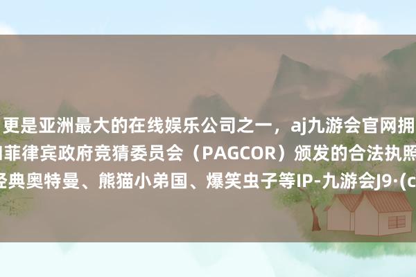 更是亚洲最大的在线娱乐公司之一，aj九游会官网拥有欧洲马耳他（MGA）和菲律宾政府竞猜委员会（PAGCOR）颁发的合法执照。以及经典奥特曼、熊猫小弟国、爆笑虫子等IP-九游会J9·(china)官方网站-真人游戏第一品牌