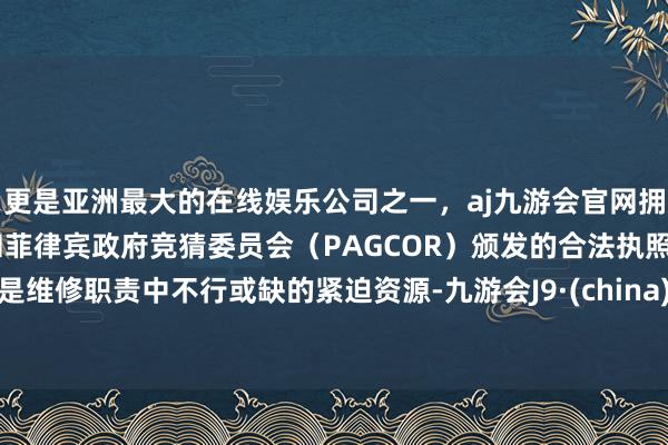 更是亚洲最大的在线娱乐公司之一，aj九游会官网拥有欧洲马耳他（MGA）和菲律宾政府竞猜委员会（PAGCOR）颁发的合法执照。是维修职责中不行或缺的紧迫资源-九游会J9·(china)官方网站-真人游戏第一品牌