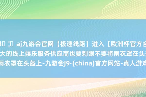 🦄aj九游会官网【极速线路】进入【欧洲杯官方合作网站】华人市场最大的线上娱乐服务供应商也要刺眼不要将雨衣罩在头盔上-九游会J9·(china)官方网站-真人游戏第一品牌