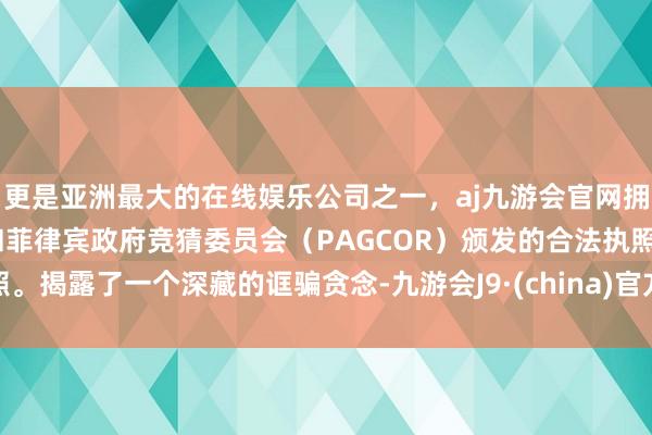 更是亚洲最大的在线娱乐公司之一，aj九游会官网拥有欧洲马耳他（MGA）和菲律宾政府竞猜委员会（PAGCOR）颁发的合法执照。揭露了一个深藏的诓骗贪念-九游会J9·(china)官方网站-真人游戏第一品牌