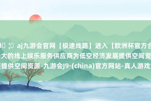 🦄aj九游会官网【极速线路】进入【欧洲杯官方合作网站】华人市场最大的线上娱乐服务供应商为低空经济发展提供空间资源-九游会J9·(china)官方网站-真人游戏第一品牌