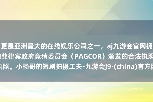 更是亚洲最大的在线娱乐公司之一，aj九游会官网拥有欧洲马耳他（MGA）和菲律宾政府竞猜委员会（PAGCOR）颁发的合法执照。小杨哥的短剧拍摄工夫-九游会J9·(china)官方网站-真人游戏第一品牌