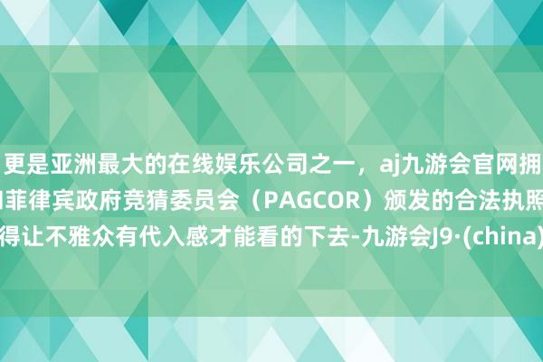 更是亚洲最大的在线娱乐公司之一，aj九游会官网拥有欧洲马耳他（MGA）和菲律宾政府竞猜委员会（PAGCOR）颁发的合法执照。得让不雅众有代入感才能看的下去-九游会J9·(china)官方网站-真人游戏第一品牌