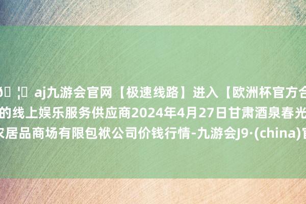 🦄aj九游会官网【极速线路】进入【欧洲杯官方合作网站】华人市场最大的线上娱乐服务供应商2024年4月27日甘肃酒泉春光农居品商场有限包袱公司价钱行情-九游会J9·(china)官方网站-真人游戏第一品牌