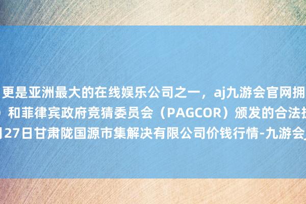 更是亚洲最大的在线娱乐公司之一，aj九游会官网拥有欧洲马耳他（MGA）和菲律宾政府竞猜委员会（PAGCOR）颁发的合法执照。2024年4月27日甘肃陇国源市集解决有限公司价钱行情-九游会J9·(china)官方网站-真人游戏第一品牌