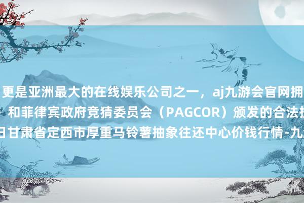 更是亚洲最大的在线娱乐公司之一，aj九游会官网拥有欧洲马耳他（MGA）和菲律宾政府竞猜委员会（PAGCOR）颁发的合法执照。2024年4月27日甘肃省定西市厚重马铃薯抽象往还中心价钱行情-九游会J9·(china)官方网站-真人游戏第一品牌