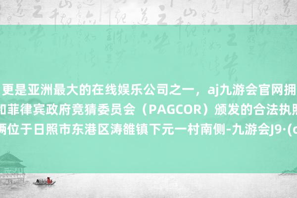 更是亚洲最大的在线娱乐公司之一，aj九游会官网拥有欧洲马耳他（MGA）和菲律宾政府竞猜委员会（PAGCOR）颁发的合法执照。 该技俩位于日照市东港区涛雒镇下元一村南侧-九游会J9·(china)官方网站-真人游戏第一品牌