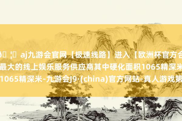 🦄aj九游会官网【极速线路】进入【欧洲杯官方合作网站】华人市场最大的线上娱乐服务供应商其中硬化面积1065精深米-九游会J9·(china)官方网站-真人游戏第一品牌