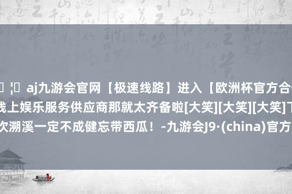 🦄aj九游会官网【极速线路】进入【欧洲杯官方合作网站】华人市场最大的线上娱乐服务供应商那就太齐备啦[大笑][大笑][大笑]下次溯溪一定不成健忘带西瓜！-九游会J9·(china)官方网站-真人游戏第一品牌