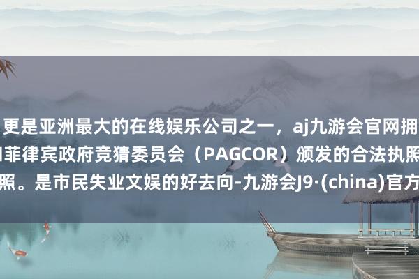 更是亚洲最大的在线娱乐公司之一，aj九游会官网拥有欧洲马耳他（MGA）和菲律宾政府竞猜委员会（PAGCOR）颁发的合法执照。是市民失业文娱的好去向-九游会J9·(china)官方网站-真人游戏第一品牌